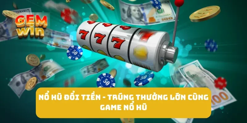 Nổ Hũ Đổi Tiền - Trúng Thưởng Lớn Cùng Game Nổ Hũ